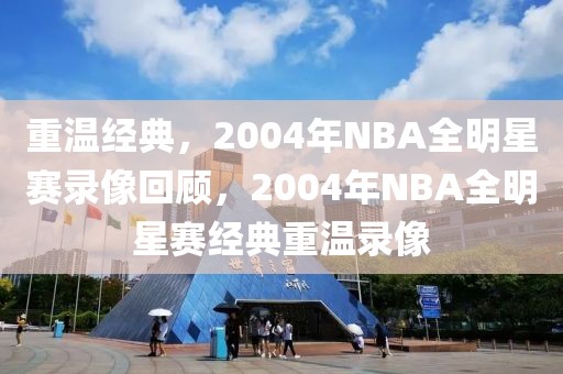 重温经典，2004年NBA全明星赛录像回顾，2004年NBA全明星赛经典重温录像