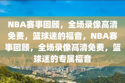 NBA赛事回顾，全场录像高清免费，篮球迷的福音，NBA赛事回顾，全场录像高清免费，篮球迷的专属福音