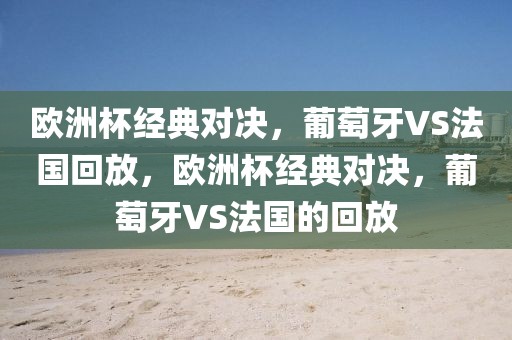 欧洲杯经典对决，葡萄牙VS法国回放，欧洲杯经典对决，葡萄牙VS法国的回放