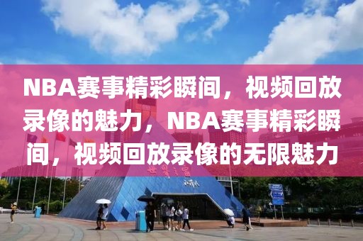 NBA赛事精彩瞬间，视频回放录像的魅力，NBA赛事精彩瞬间，视频回放录像的无限魅力