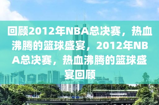 回顾2012年NBA总决赛，热血沸腾的篮球盛宴，2012年NBA总决赛，热血沸腾的篮球盛宴回顾