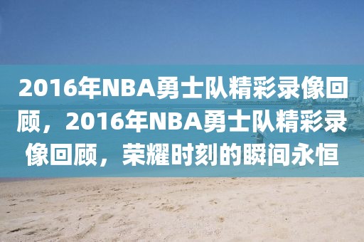 2016年NBA勇士队精彩录像回顾，2016年NBA勇士队精彩录像回顾，荣耀时刻的瞬间永恒