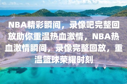 NBA精彩瞬间，录像吧完整回放助你重温热血激情，NBA热血激情瞬间，录像完整回放，重温篮球荣耀时刻