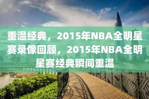 重温经典，2015年NBA全明星赛录像回顾，2015年NBA全明星赛经典瞬间重温