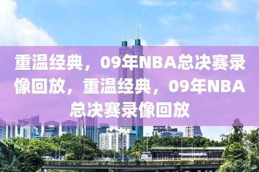 重温经典，09年NBA总决赛录像回放，重温经典，09年NBA总决赛录像回放