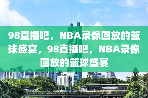 98直播吧，NBA录像回放的篮球盛宴，98直播吧，NBA录像回放的篮球盛宴