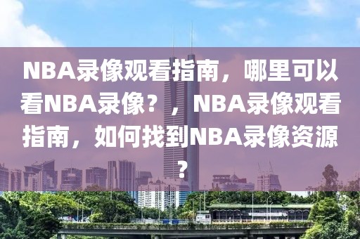 NBA录像观看指南，哪里可以看NBA录像？，NBA录像观看指南，如何找到NBA录像资源？