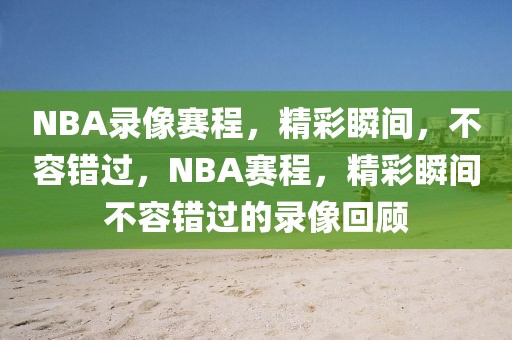 NBA录像赛程，精彩瞬间，不容错过，NBA赛程，精彩瞬间不容错过的录像回顾