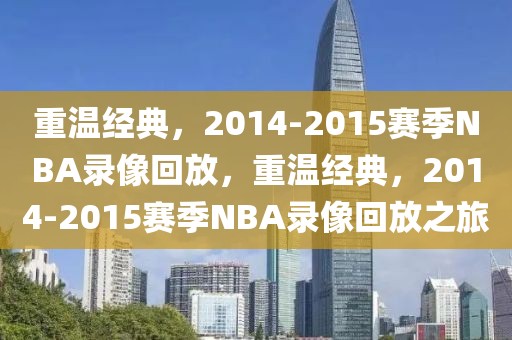 重温经典，2014-2015赛季NBA录像回放，重温经典，2014-2015赛季NBA录像回放之旅