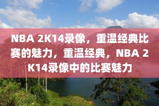 NBA 2K14录像，重温经典比赛的魅力，重温经典，NBA 2K14录像中的比赛魅力