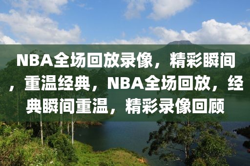 NBA全场回放录像，精彩瞬间，重温经典，NBA全场回放，经典瞬间重温，精彩录像回顾