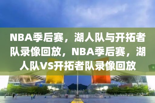 NBA季后赛，湖人队与开拓者队录像回放，NBA季后赛，湖人队VS开拓者队录像回放