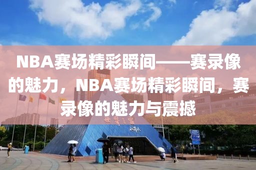 NBA赛场精彩瞬间——赛录像的魅力，NBA赛场精彩瞬间，赛录像的魅力与震撼