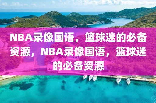 NBA录像国语，篮球迷的必备资源，NBA录像国语，篮球迷的必备资源