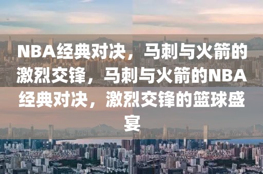 NBA经典对决，马刺与火箭的激烈交锋，马刺与火箭的NBA经典对决，激烈交锋的篮球盛宴