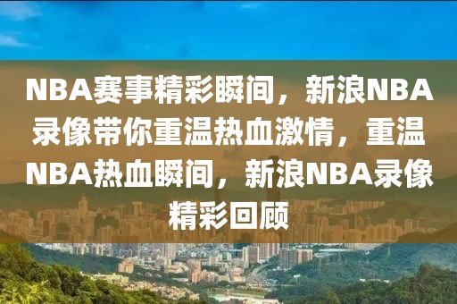 NBA赛事精彩瞬间，新浪NBA录像带你重温热血激情，重温NBA热血瞬间，新浪NBA录像精彩回顾