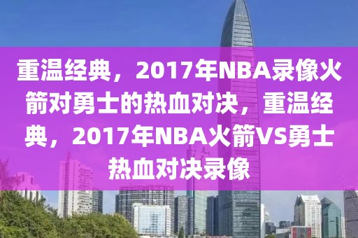 重温经典，2017年NBA录像火箭对勇士的热血对决，重温经典，2017年NBA火箭VS勇士热血对决录像