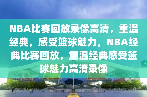 NBA比赛回放录像高清，重温经典，感受篮球魅力，NBA经典比赛回放，重温经典感受篮球魅力高清录像