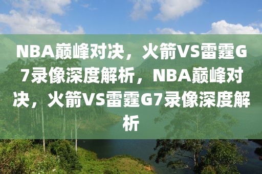 NBA巅峰对决，火箭VS雷霆G7录像深度解析，NBA巅峰对决，火箭VS雷霆G7录像深度解析