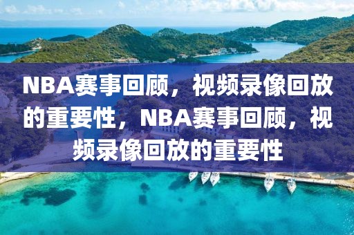 NBA赛事回顾，视频录像回放的重要性，NBA赛事回顾，视频录像回放的重要性