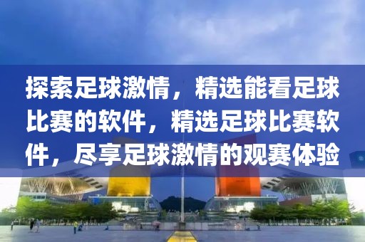 探索足球激情，精选能看足球比赛的软件，精选足球比赛软件，尽享足球激情的观赛体验