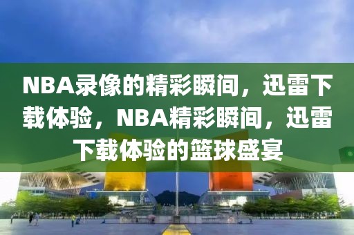 NBA录像的精彩瞬间，迅雷下载体验，NBA精彩瞬间，迅雷下载体验的篮球盛宴