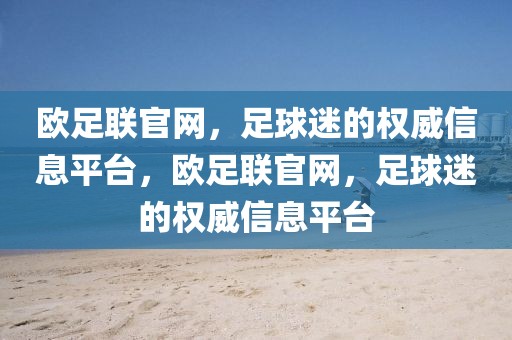 欧足联官网，足球迷的权威信息平台，欧足联官网，足球迷的权威信息平台