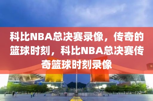 科比NBA总决赛录像，传奇的篮球时刻，科比NBA总决赛传奇篮球时刻录像