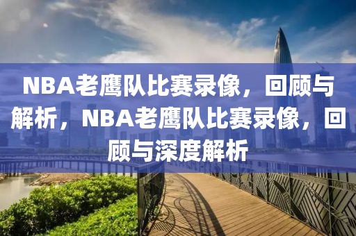 NBA老鹰队比赛录像，回顾与解析，NBA老鹰队比赛录像，回顾与深度解析