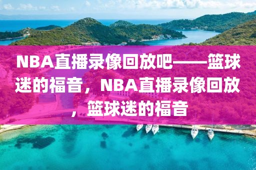 NBA直播录像回放吧——篮球迷的福音，NBA直播录像回放，篮球迷的福音