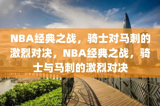 NBA经典之战，骑士对马刺的激烈对决，NBA经典之战，骑士与马刺的激烈对决