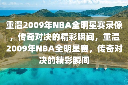 重温2009年NBA全明星赛录像，传奇对决的精彩瞬间，重温2009年NBA全明星赛，传奇对决的精彩瞬间