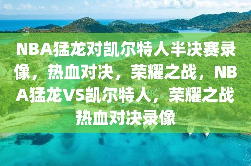 NBA猛龙对凯尔特人半决赛录像，热血对决，荣耀之战，NBA猛龙VS凯尔特人，荣耀之战热血对决录像