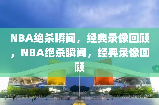 NBA绝杀瞬间，经典录像回顾，NBA绝杀瞬间，经典录像回顾