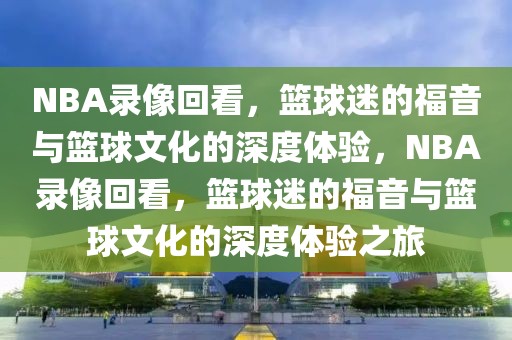 NBA录像回看，篮球迷的福音与篮球文化的深度体验，NBA录像回看，篮球迷的福音与篮球文化的深度体验之旅