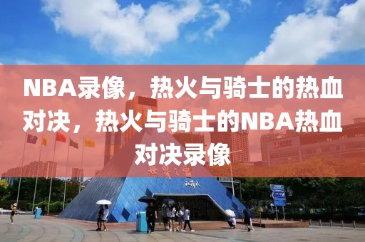 NBA录像，热火与骑士的热血对决，热火与骑士的NBA热血对决录像