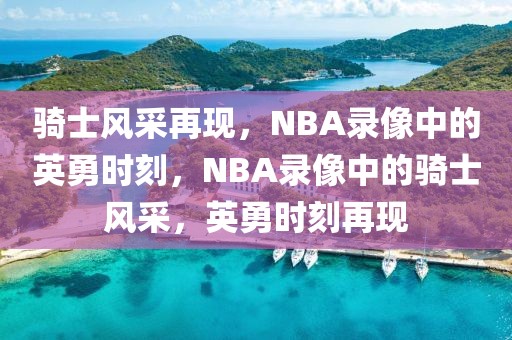 骑士风采再现，NBA录像中的英勇时刻，NBA录像中的骑士风采，英勇时刻再现