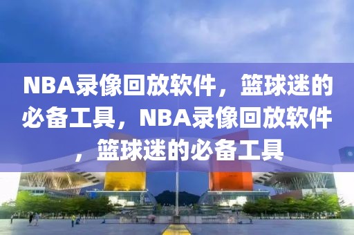 NBA录像回放软件，篮球迷的必备工具，NBA录像回放软件，篮球迷的必备工具