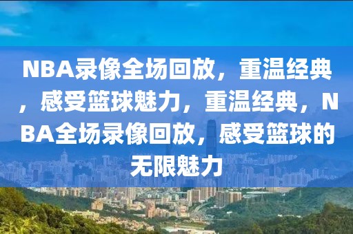 NBA录像全场回放，重温经典，感受篮球魅力，重温经典，NBA全场录像回放，感受篮球的无限魅力