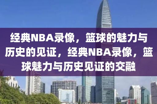 经典NBA录像，篮球的魅力与历史的见证，经典NBA录像，篮球魅力与历史见证的交融