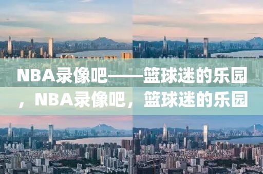 NBA录像吧——篮球迷的乐园，NBA录像吧，篮球迷的乐园