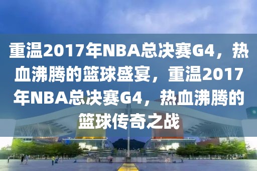 重温2017年NBA总决赛G4，热血沸腾的篮球盛宴，重温2017年NBA总决赛G4，热血沸腾的篮球传奇之战