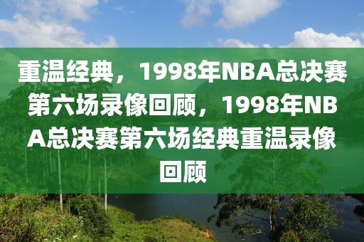 重温经典，1998年NBA总决赛第六场录像回顾，1998年NBA总决赛第六场经典重温录像回顾