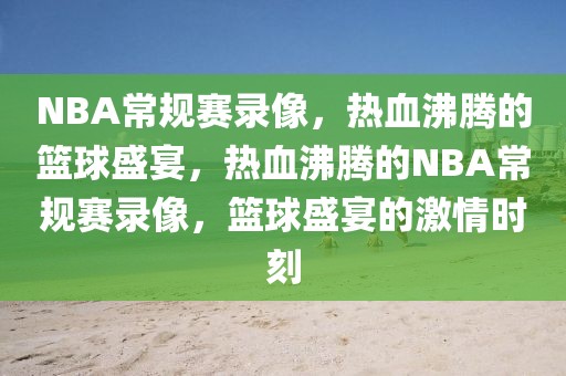 NBA常规赛录像，热血沸腾的篮球盛宴，热血沸腾的NBA常规赛录像，篮球盛宴的激情时刻