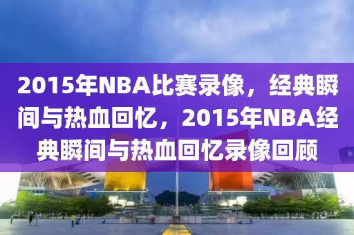 2015年NBA比赛录像，经典瞬间与热血回忆，2015年NBA经典瞬间与热血回忆录像回顾