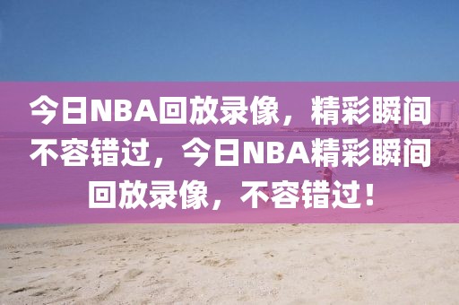 今日NBA回放录像，精彩瞬间不容错过，今日NBA精彩瞬间回放录像，不容错过！