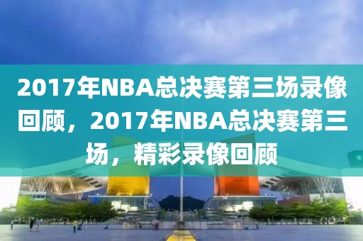 2017年NBA总决赛第三场录像回顾，2017年NBA总决赛第三场，精彩录像回顾