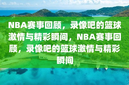 NBA赛事回顾，录像吧的篮球激情与精彩瞬间，NBA赛事回顾，录像吧的篮球激情与精彩瞬间