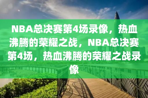 NBA总决赛第4场录像，热血沸腾的荣耀之战，NBA总决赛第4场，热血沸腾的荣耀之战录像