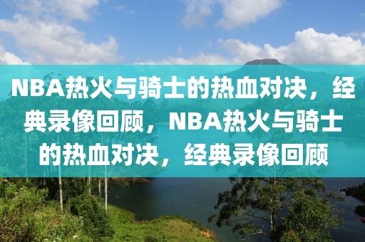 NBA热火与骑士的热血对决，经典录像回顾，NBA热火与骑士的热血对决，经典录像回顾